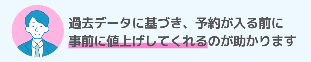 お客様の声-1：過去データに基づき、予約が入る前に事前に値上げしてくれるのが助かります